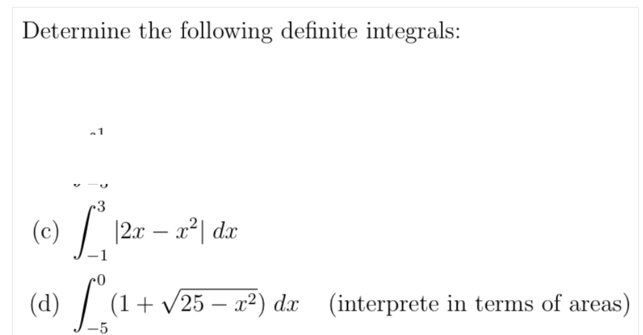 Determine the following definite integrals:
3
(c) / 12x – x²| dx
(a) [a-
| (1+ v25 – x²) dx (interprete in terms of areas)

