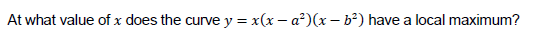 At what value of x does the curve y = x(x – a²)(x – b²) have a local maximum?
