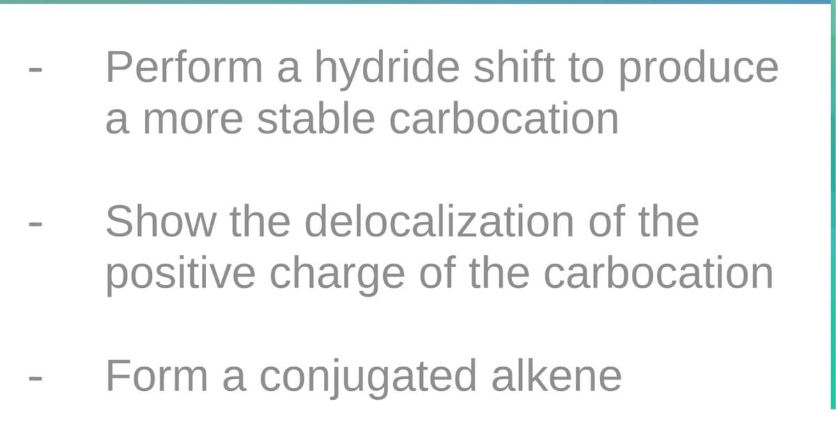 Perform a hydride shift to produce
a more stable carbocation
Show the delocalization of the
positive charge of the carbocation
Form a conjugated alkene
