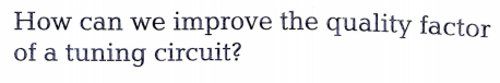 How can we improve the quality factor
of a tuning circuit?
