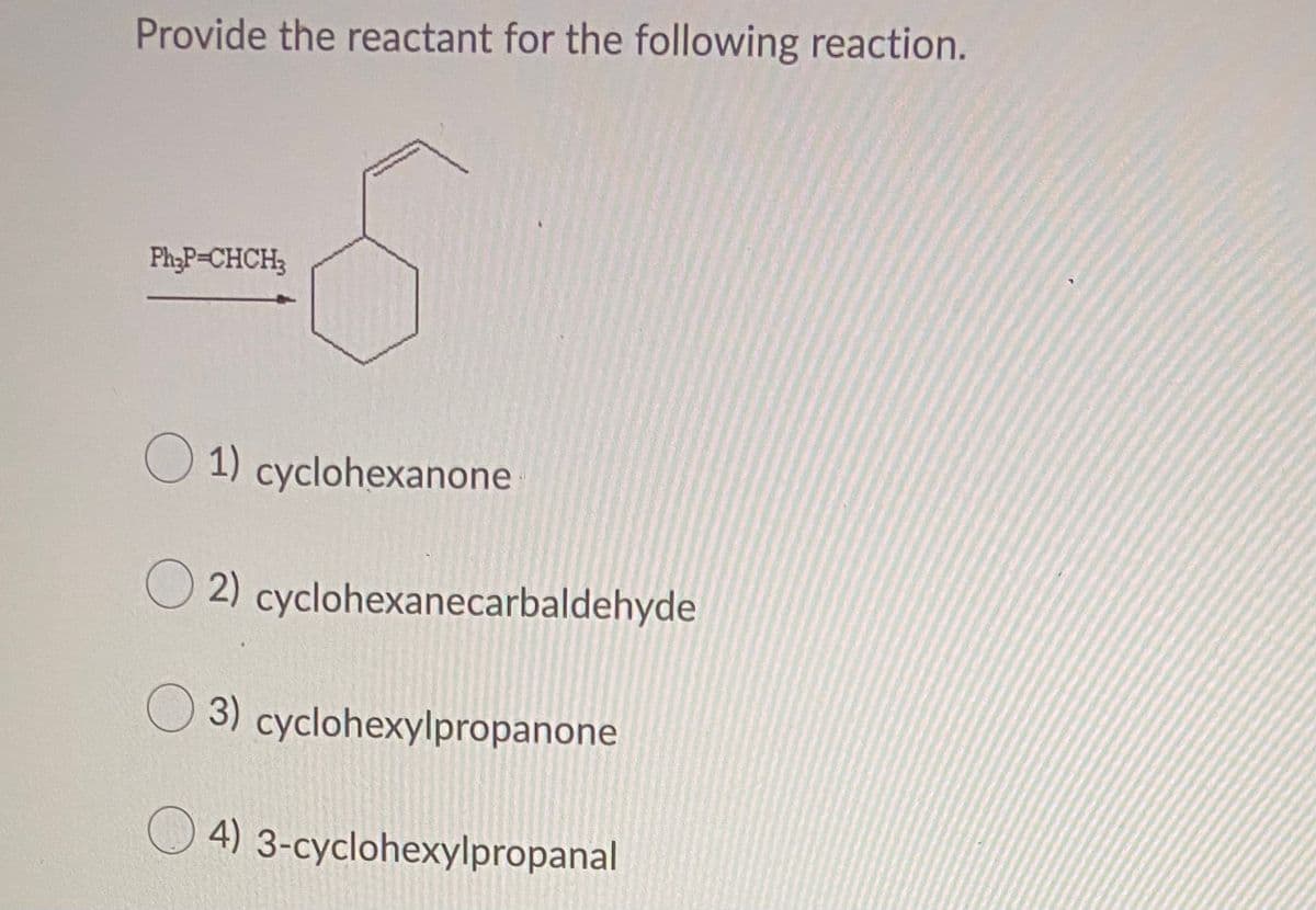 Provide the reactant for the following reaction.
Ph;P-CHCH3
O 1) cyclohexanone
O 2) cyclohexanecarbaldehyde
O 3) cyclohexylpropanone
O 4) 3-cyclohexylpropanal
