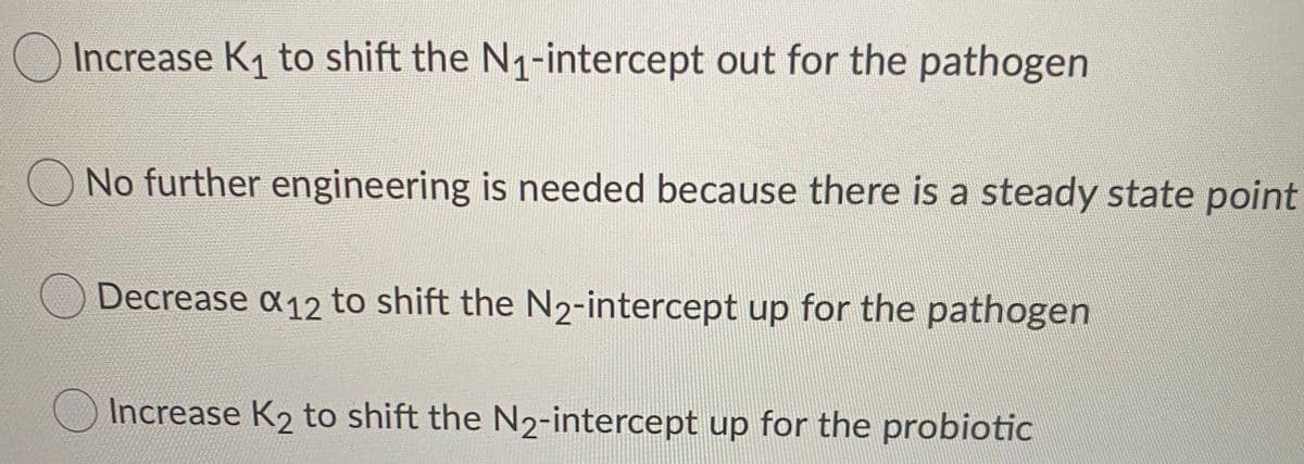 Increase K1 to shift the N1-intercept out for the pathogen
O No further engineering is needed because there is a steady state point
Decrease 12
to shift the N2-intercept up for the pathogen
Increase K2 to shift the N2-intercept up for the probiotic
