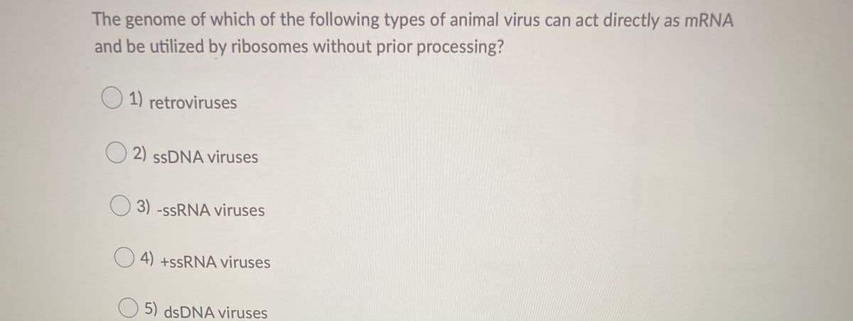 The genome of which of the following types of animal virus can act directly as MRNA
and be utilized by ribosomes without prior processing?
O 1) retroviruses
O 2) SSDNA viruses
3) -SSRNA viruses
O 4) +SSRNA viruses
5) dsDNA viruses

