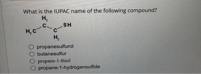 What is the IUPAC name of the following compound?
H₂
C.
H, C
-
C-
H₂
SH
O propanesulfurol
butanesulfur
propane-1-thiol
O propane-1-hydrogensulfide