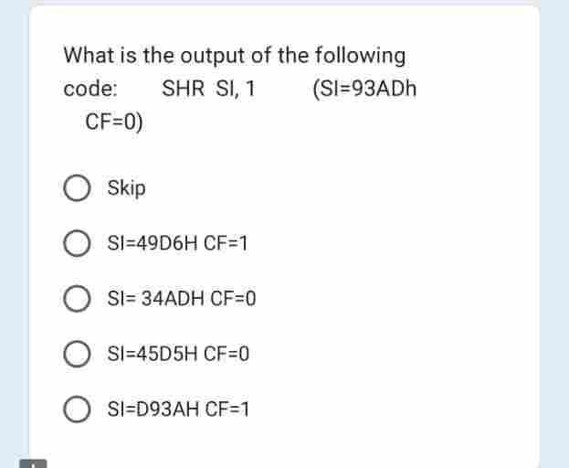 What is the output of the following
code:
SHR SI, 1
(SI=93ADH
CF=0)
O Skip
SI-49D6H CF=1
OSI= 34ADH CF=0
OSI=45D5H CF=0
O SI=D93AH CF=1