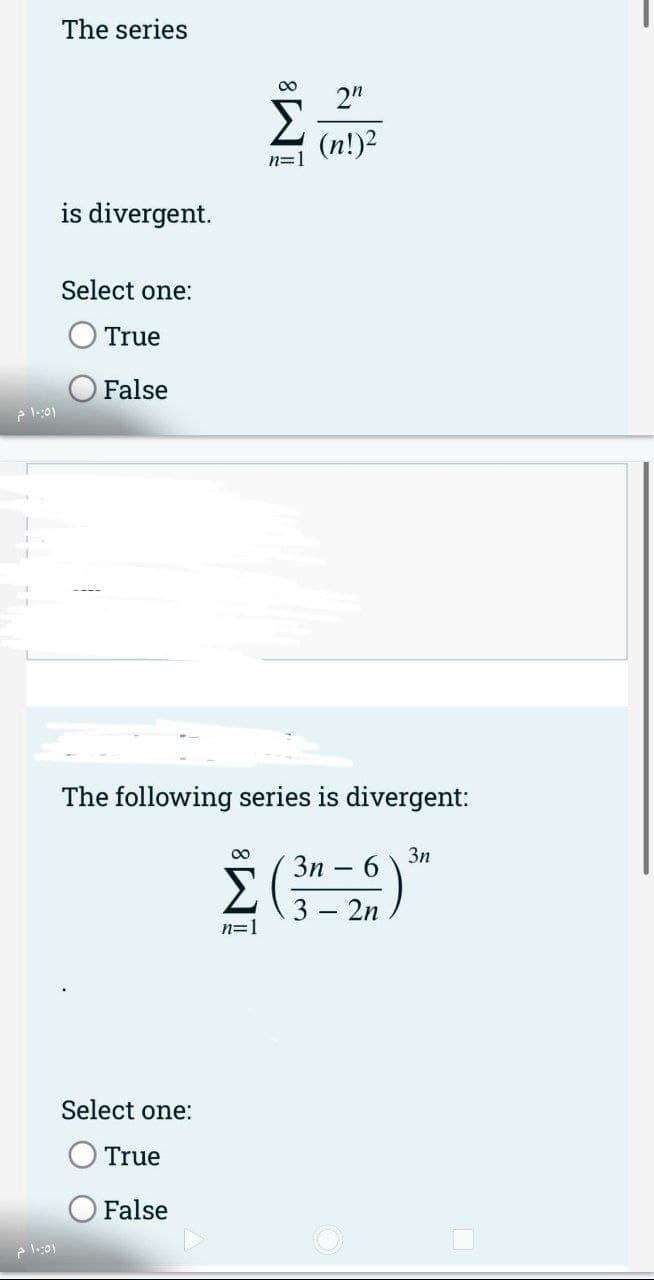 The series
00
2"
(n!)2
n=1
is divergent.
Select one:
True
False
The following series is divergent:
00
3n
Зп - 6
3 – 2n
n=1
Select one:
True
False
