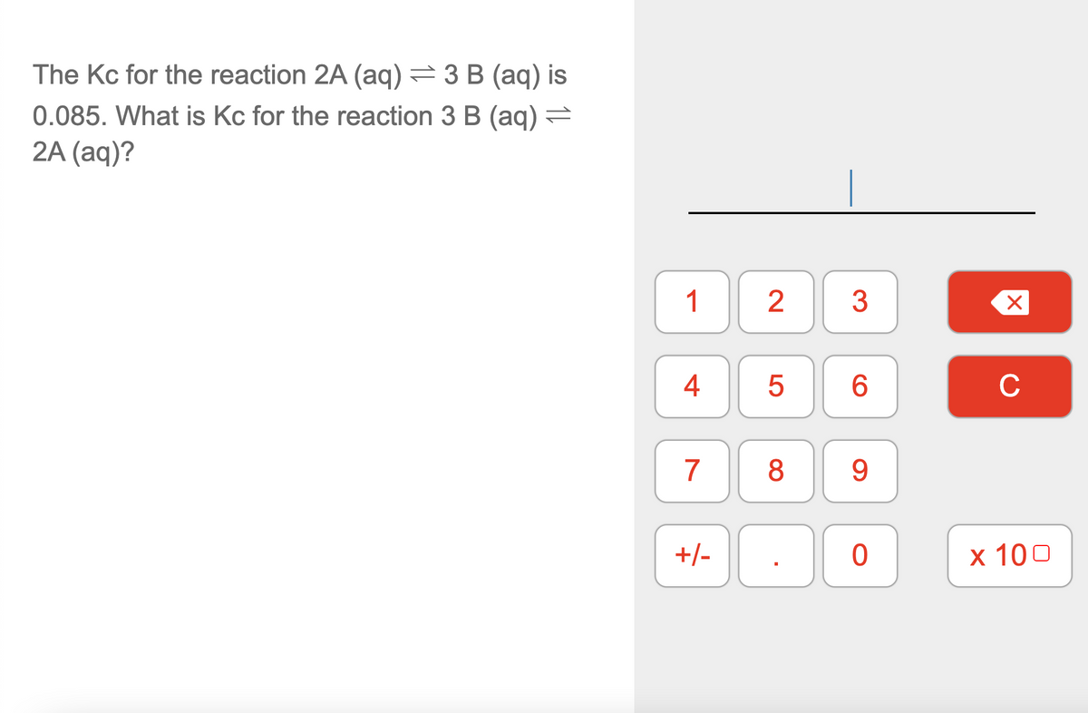The Kc for the reaction 2A (aq) = 3 B (aq) is
0.085. What is Kc for the reaction 3 B (aq)=
2A (aq)?
1
6.
C
7
8
9.
+/-
х 100
2.
4.
