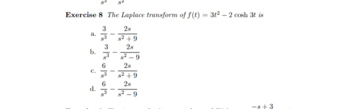 Exercise 8 The Laplace transform of f(t) = 3t² – 2 cosh 3t is
2s
a.
s2 +9
2s
b.
2s
с.
s2 +9
2s
d.
s2 – 9
-s+3
