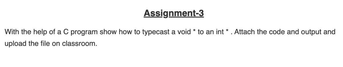 Assignment-3
With the help of a C program show how to typecast a void * to an int * . Attach the code and output and
upload the file on classroom.
