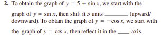 2. To obtain the graph of y = 5 + sin x, we start with the
graph of y = sin x, then shift it 5 units
downward). To obtain the graph of y = -cos x, we start with
(upward/
the graph of y = cos x, then reflect it in the -axis.
