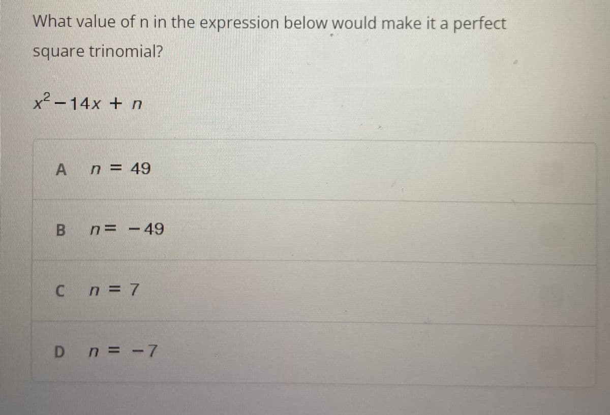 What value of n in the expression below would make it a perfect
square trinomial?
x²-14x + n
A
n = 49
B n = - 49
C n = 7
D n = -7