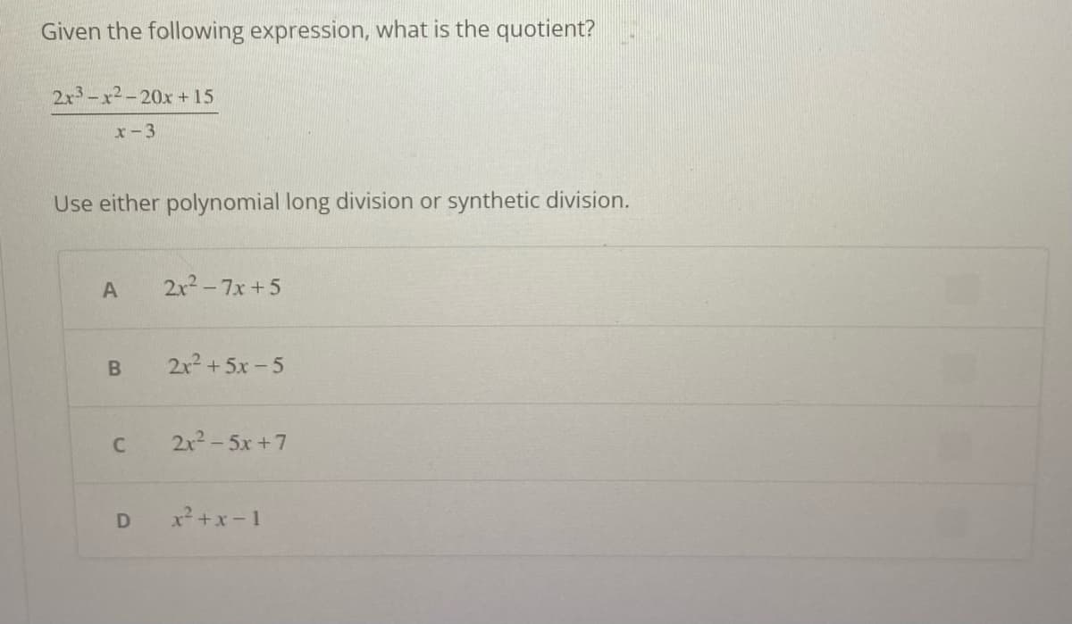 Given the following expression, what is the quotient?
2x3-x2-20x+15
x-3
Use either polynomial long division or synthetic division.
A
B
C
D
2x² - 7x+5
2x² + 5x -5
2x² - 5x+7
x²+x-1