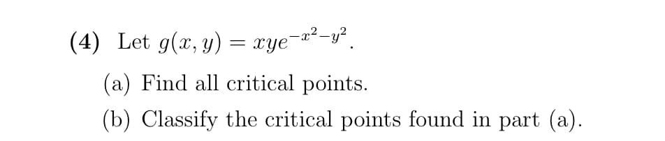 (4) Let g(x, y) = xye¬x²-y².
(a) Find all critical points.
(b) Classify the critical points found in part (a).
