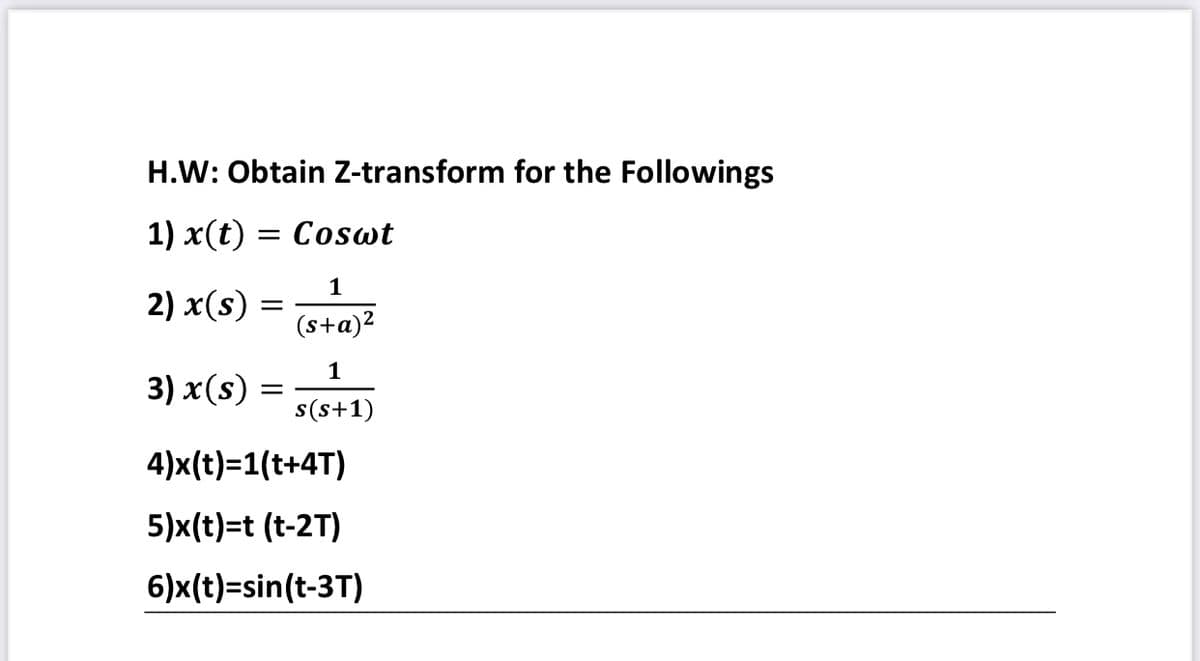 H.W: Obtain Z-transform for the Followings
1) x(t)
= Coswt
1
2) x(s)
(s+a)2
1
3) x(s)
s(s+1)
4)x(t)=1(t+4T)
5)x(t)=t (t-2T)
6)x(t)=sin(t-3T)
