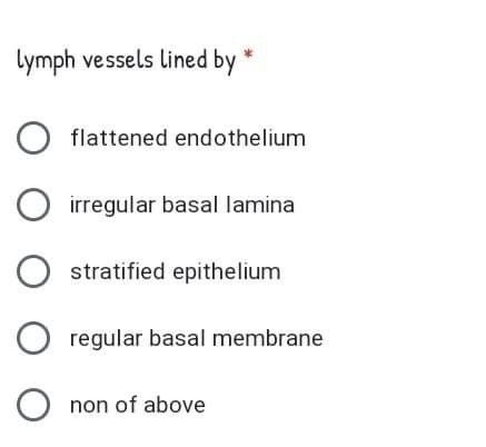 lymph vessels lined by *
flattened endothelium
irregular basal lamina
stratified epithelium
regular basal membrane
non of above
O O O O O
