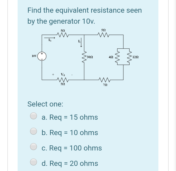 Find the equivalent resistance seen
by the generator 10v.
52
50
10V
302
42
122
Vo
52
Select one:
a. Req = 15 ohms
b. Req = 10 ohms
c. Req = 100 ohms
d. Req = 20 ohms
