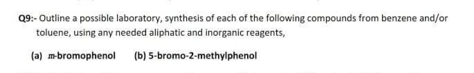 Q9:- Outline a possible laboratory, synthesis of each of the following compounds from benzene and/or
toluene, using any needed aliphatic and inorganic reagents,
(a) m-bromophenol
(b) 5-bromo-2-methylphenol
