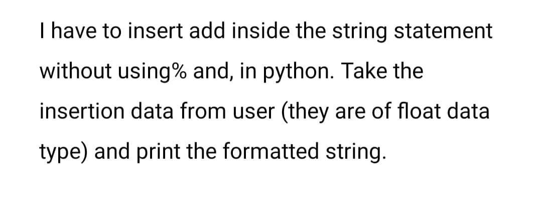 I have to insert add inside the string statement
without using% and, in python. Take the
insertion data from user (they are of float data
type) and print the formatted string.
