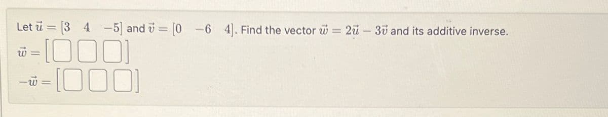 =
Let [3 4-5] and = [0 -6 4]. Find the vector w = 2u - 30 and its additive inverse.
v = [000]
= [000]