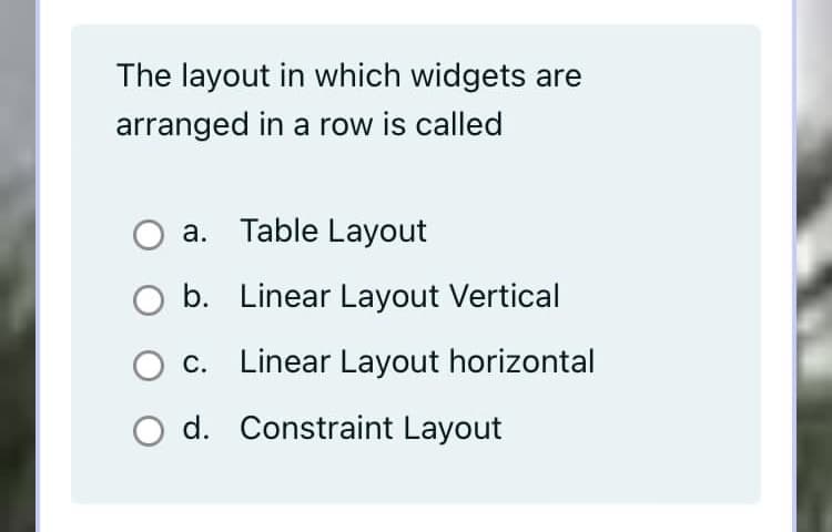 The layout in which widgets are
arranged in a row is called
a. Table Layout
O b. Linear Layout Vertical
O c. Linear Layout horizontal
O d. Constraint Layout
