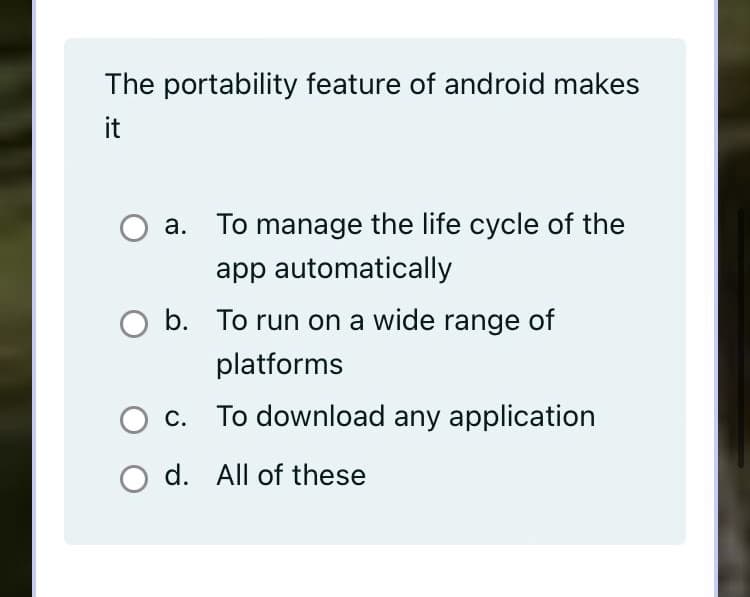 The portability feature of android makes
it
а.
To manage the life cycle of the
app automatically
b. To run on a wide range of
platforms
С.
To download any application
O d. All of these
