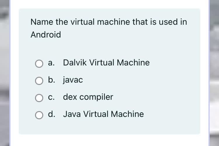 Name the virtual machine that is used in
Android
a.
Dalvik Virtual Machine
b. javac
c. dex compiler
d. Java Virtual Machine
