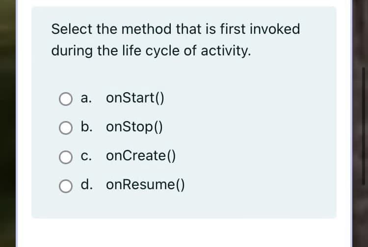 Select the method that is first invoked
during the life cycle of activity.
a. onStart()
b. onStop()
c. onCreate()
d. onResume()
