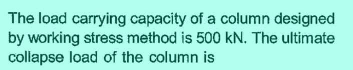 The load carrying capacity of a column designed
by working stress method is 500 kN. The ultimate
collapse load of the column is