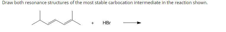 Draw both resonance structures of the most stable carbocation intermediate in the reaction shown.
+
HBr