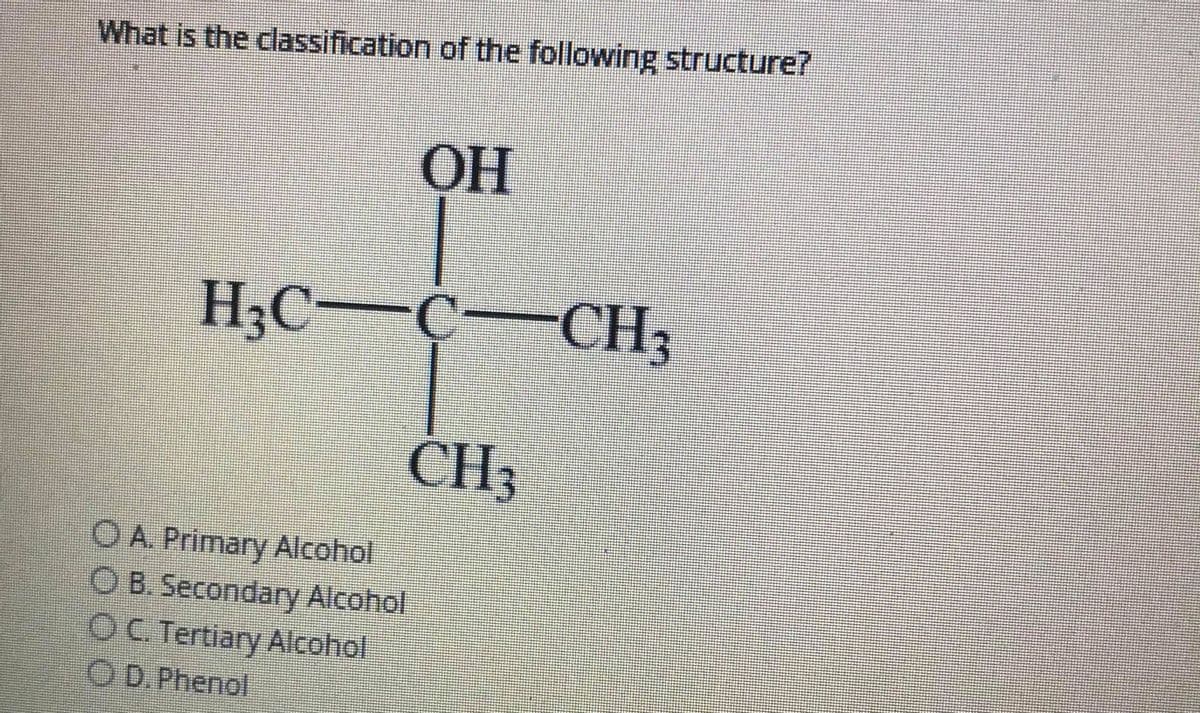 What is the classification of the following structure?
OH
H3C-C-CH;
CH3
O A. Primary Alcohol
O B. Secondary Alcohol
OC. Tertiary Alcohol
O D.Phenol
