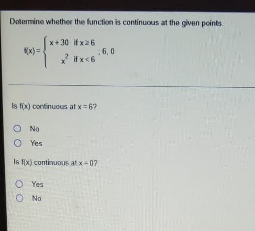 Determine whether the function is continuous at the given points.
x+30 if x26
f(x) =.
; 6,0
if x<6
Is f(x) continuous at x= 6?
No
O Yes
Is f(x) continuous at x = 0?
Yes
O No
