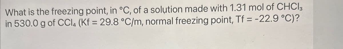 What is the freezing point, in °C, of a solution made with 1.31 mol of CHCl3
in 530.0 g of CCl4 (Kf = 29.8 °C/m, normal freezing point, Tf = -22.9 °C)?