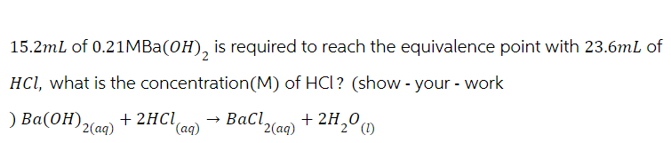 15.2mL of 0.21MBa(OH), is required to reach the equivalence point with 23.6mL of
HCl, what is the concentration(M) of HCI? (show-your-work
) Ba(OH)2(aq)
+ 2HCl
(aq)
→ BaCl +2H20 (1)
2(aq)