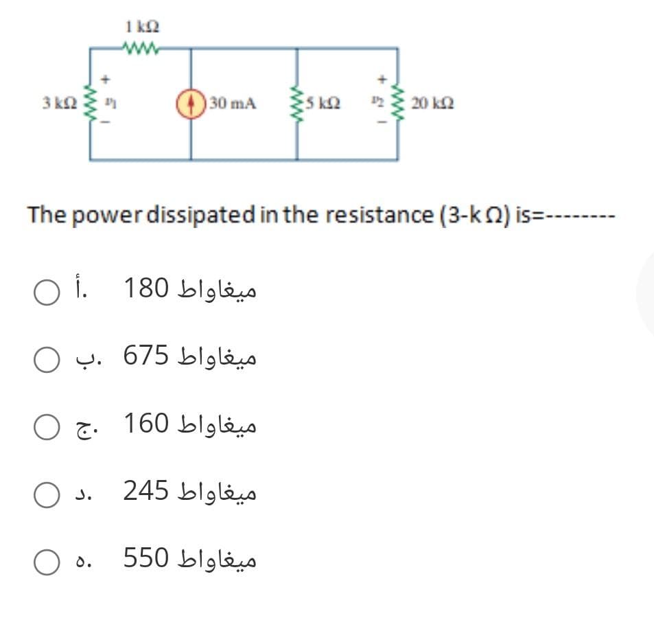 3 ka 3
k
0 1.
O
12
The power dissipated in the resistance (3-k) is=-
130 mA 5 ka
ميغاواط 180
ميغاواط 675 .ب
O
O 0.
ميغاواط 160 ج (
.د 0 ميغاواط 245
ميغاواط 550
20 ka