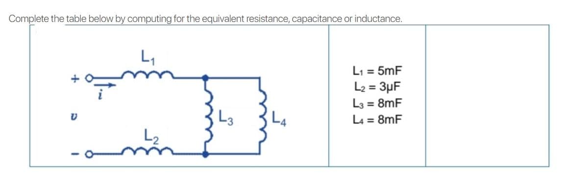 Complete the table below by computing for the equivalent resistance, capacitance or inductance.
L,
L1 = 5mF
L2 = 3µF
L3 = 8mF
L4 = 8mF
L3
L4
L2
