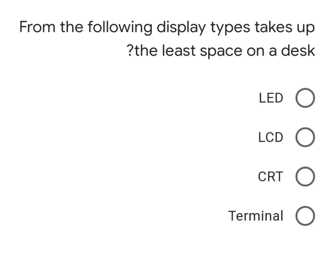 From the following display types takes up
?the least space on a desk
LED O
LCD O
CRT O
Terminal O
