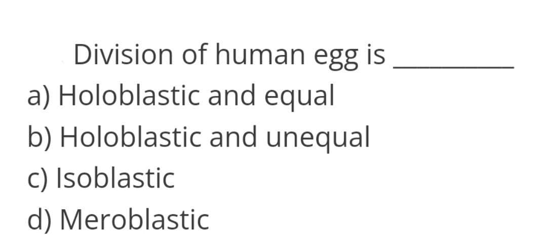 Division of human egg is
a) Holoblastic and equal
b) Holoblastic and unequal
c) Isoblastic
d) Meroblastic

