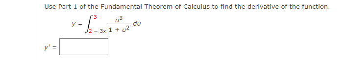 =b- 3x 1 + u2
Use Part 1 of the Fundamental Theorem of Calculus to find the derivative of the function.
'3
u3
du
y =
y' =
