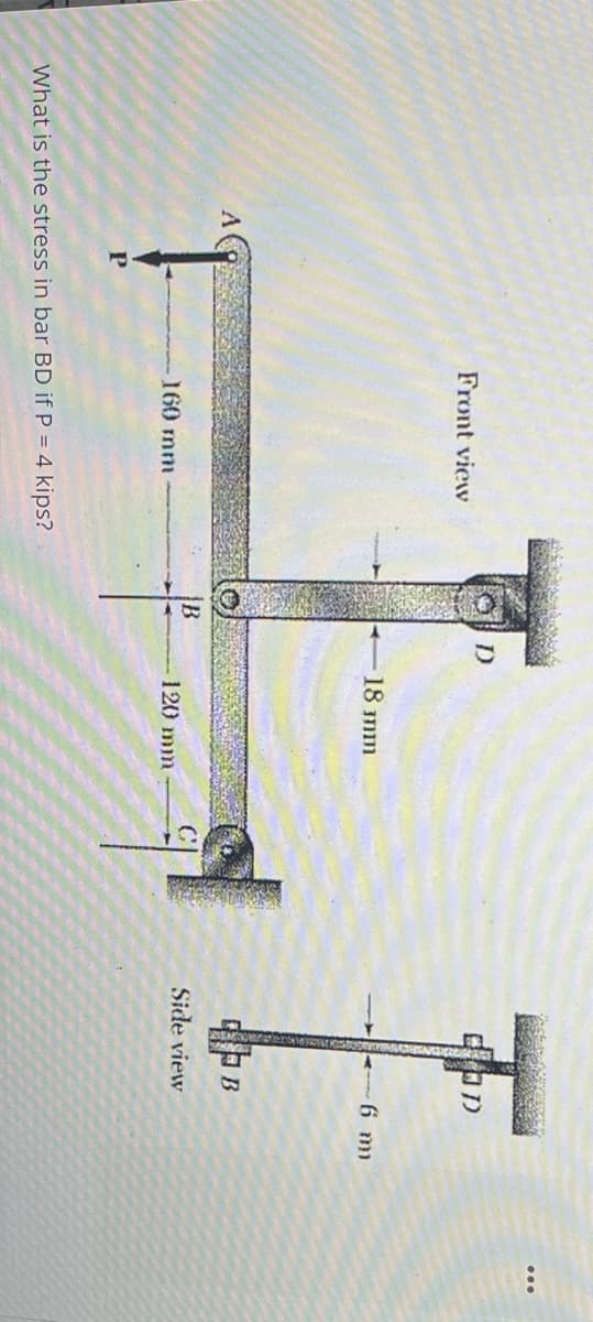 A
Front view
160 mm
What is the stress in bar BD if P = 4 kips?
B
18 mm
120 mm
BOD
B
Side view
-6 m