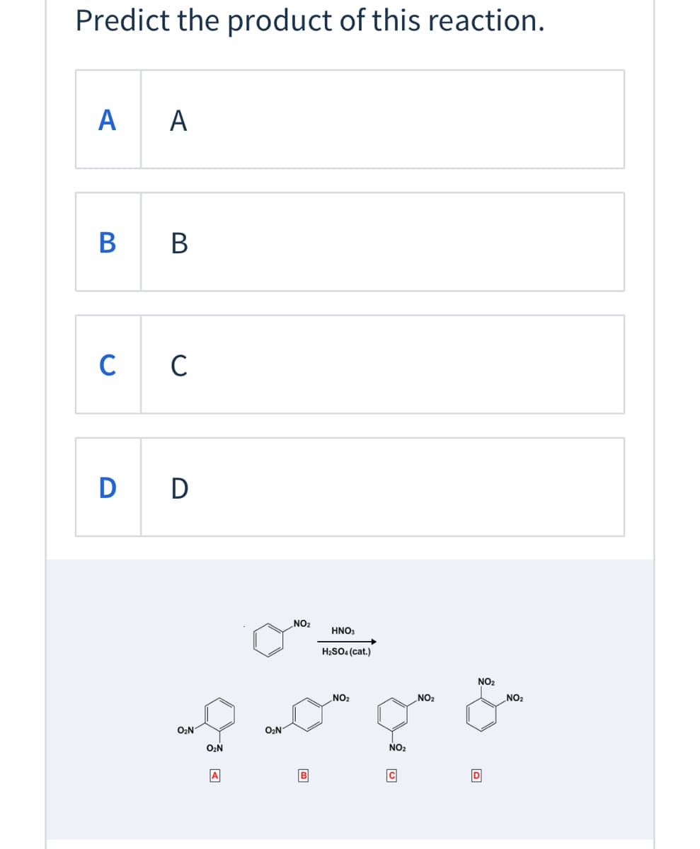 Predict the product of this reaction.
A
В в
C
C
D D
NO2
HNO3
H2SO4 (cat.)
NO2
NO?
NO2
NO2
O2N
O2N
NO2
A
B
C
D
A
