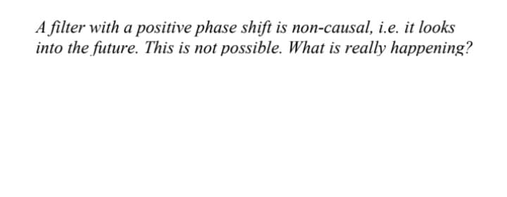 A filter with a positive phase shift is non-causal, i.e. it looks
into the future. This is not possible. What is really happening?
