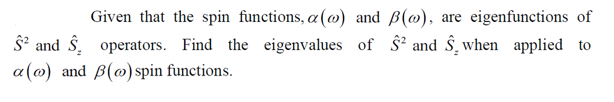 Given that the spin functions, a (@) and ß(@), are eigenfunctions of
s* and Ŝ. operators. Find the eigenvalues of S° and S̟ when applied to
a(@) and B(o) spin functions.
