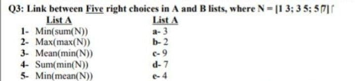 Q3: Link between Five right choices in A and B lists, where N [1 3; 3 5; 571f
List A
List A
1- Min(sum(N))
2- Max(max(N))
3- Mean(min(N))
4- Sum(min(N))
5- Min(mean(N))
a- 3
b-2
c-9
d- 7
e-4
