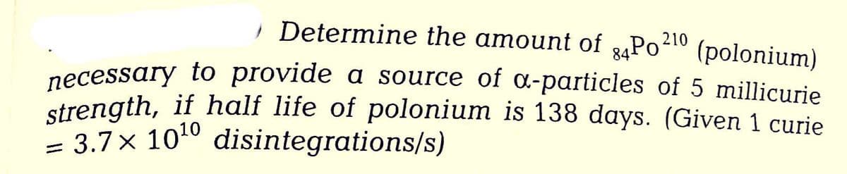 ) Determine the amount of 84P0210 (polonium)
necessary to provide a source of a-particles of 5 millicurie
strength, if half life of polonium is 138 days. (Given 1 curie
3.7x 10¹0 disintegrations/s)