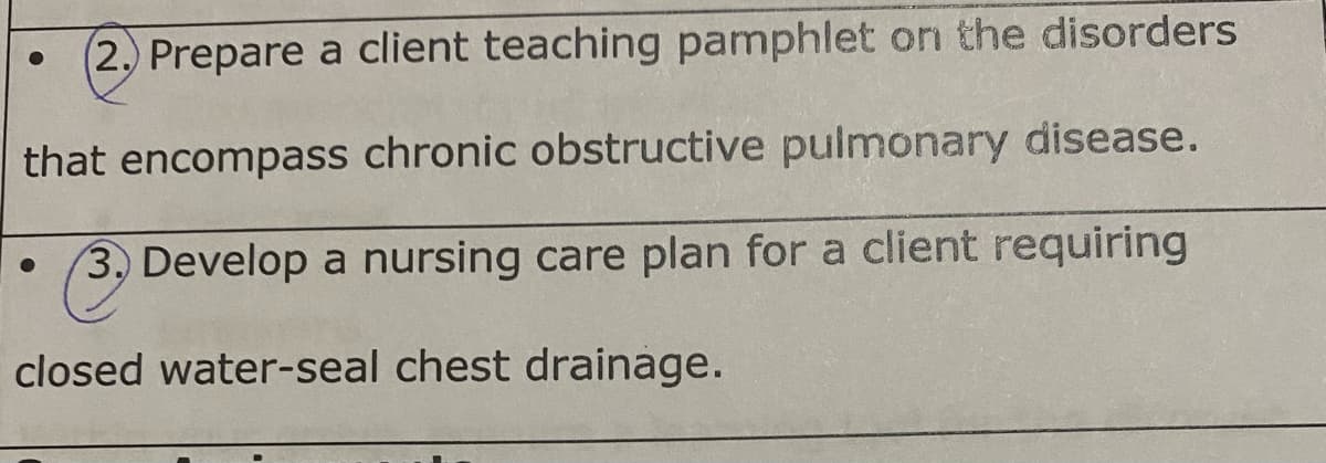 (2.) Prepare a client teaching pamphlet on the disorders
that encompass chronic obstructive pulmonary disease.
3. Develop a nursing care plan for a client requiring
closed water-seal chest drainage.