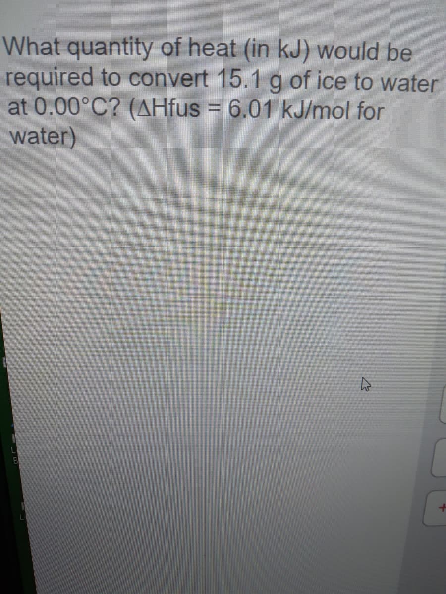 What quantity of heat (in kJ) would be
required to convert 15.1 g of ice to water
at 0.00°C? (AHfus = 6.01 kJ/mol for
water)
