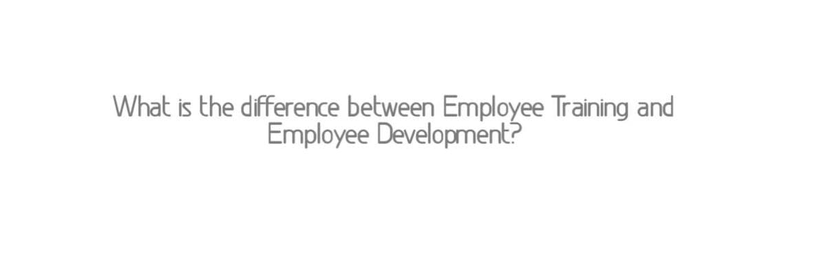 What is the difference between Employee Training and
Employee Development?
