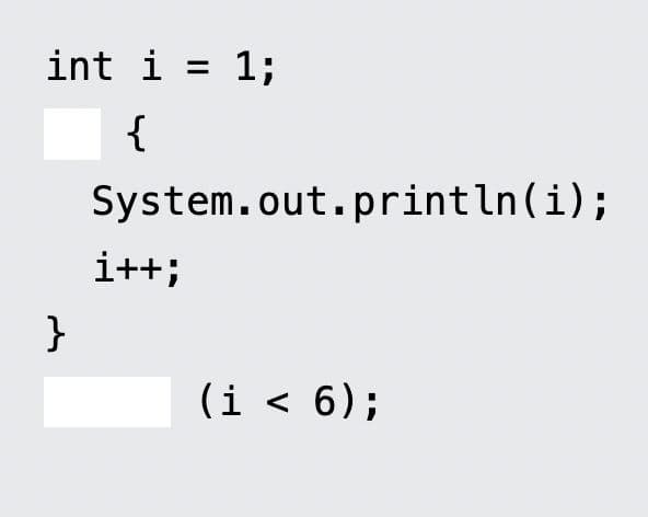 int i =
1;
{
System.out.println(i);
i++;
}
(i < 6);
