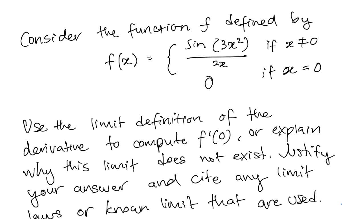 Consider the function f defined by
Sin (3x?) if x +0
f (x) = {
if se =0
Use the limit definition of tere
devivatne to compute f'C0) . or explain
why this lianit
your answer
does not exist. y
limit
and cite any
or knoun limit that
used.
are
