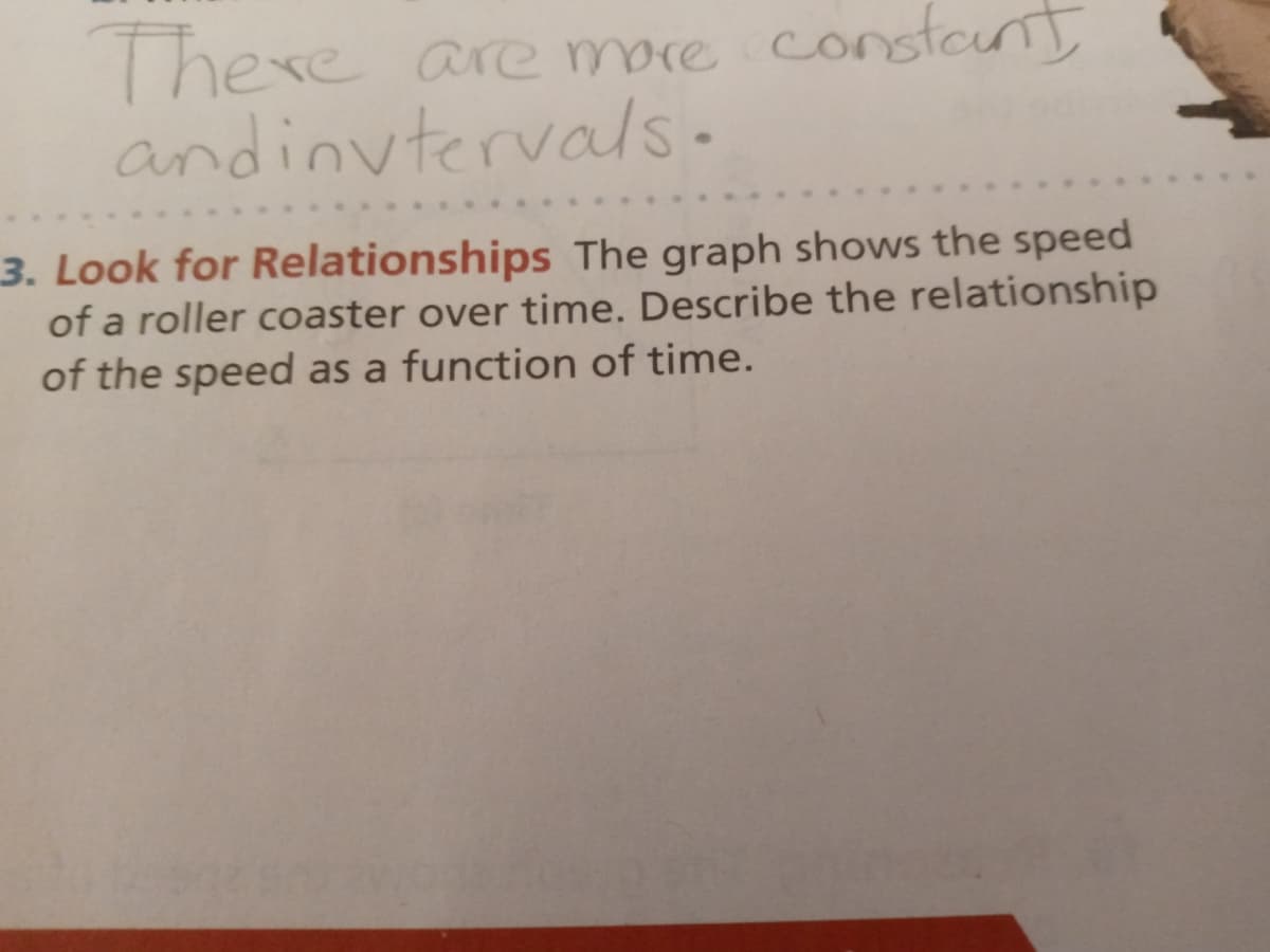 constant
There are more
andinutervals-
3. Look for Relationships The graph showws the speed
of a roller coaster over time. Describe the relationship
of the speed as a function of time.
